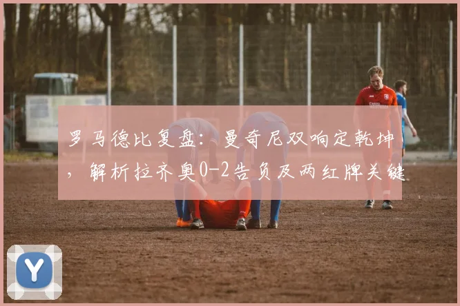 罗马德比复盘：曼奇尼双响定乾坤，解析拉齐奥0-2告负及两红牌关键节点