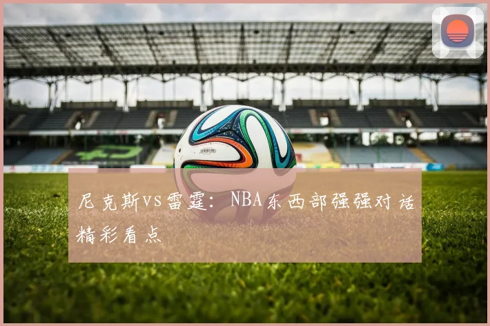 尼克斯vs雷霆:NBA东西部强强对话精彩看点