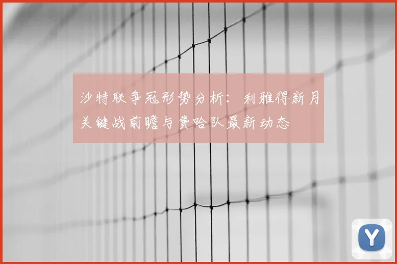 沙特联争冠形势分析：利雅得新月关键战前瞻与费哈队最新动态