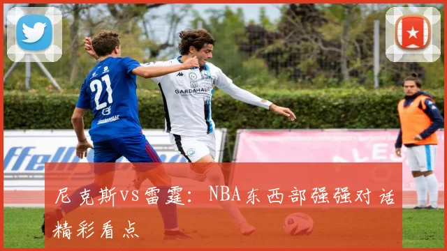 尼克斯vs雷霆：NBA东西部强强对话精彩看点