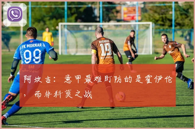 阿坎吉:意甲最难盯防的是霍伊伦,而非科莫之战