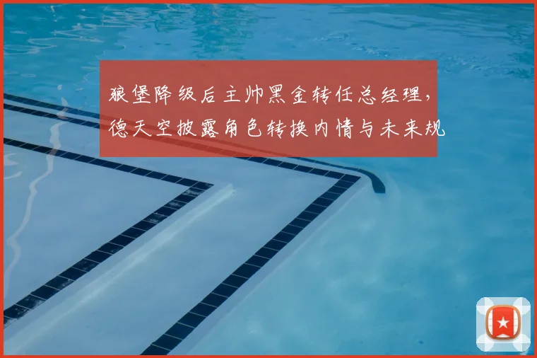 狼堡降级后主帅黑金转任总经理,德天空披露角色转换内情与未来规划