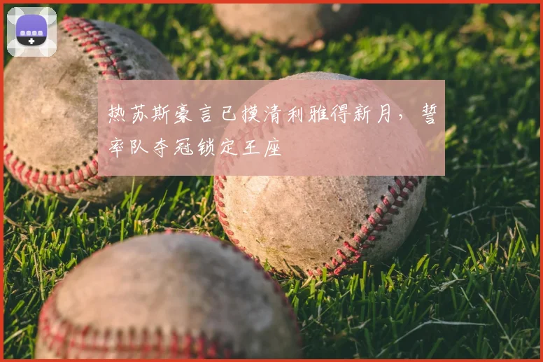 热苏斯豪言已摸清利雅得新月,誓率队夺冠锁定王座