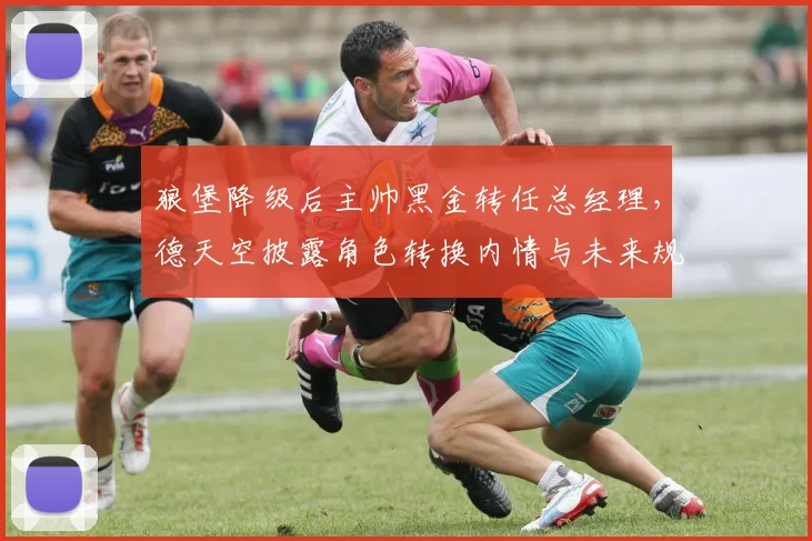 狼堡降级后主帅黑金转任总经理,德天空披露角色转换内情与未来规划