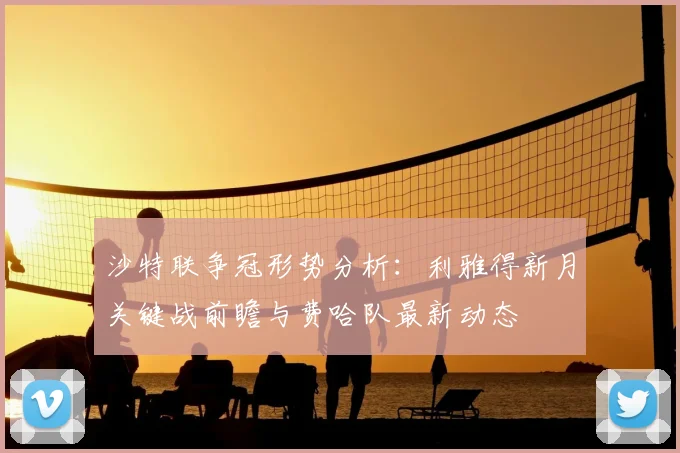 沙特联争冠形势分析:利雅得新月关键战前瞻与费哈队最新动态
