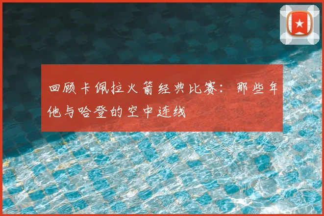 回顾卡佩拉火箭经典比赛：那些年他与哈登的空中连线
