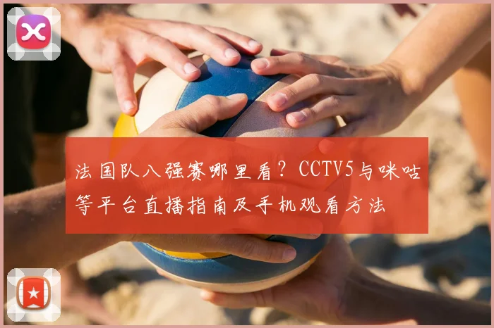 法国队八强赛哪里看?CCTV5与咪咕等平台直播指南及手机观看方法