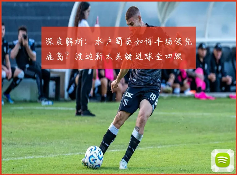 深度解析:水户蜀葵如何半场领先鹿岛?渡边新太关键进球全回顾