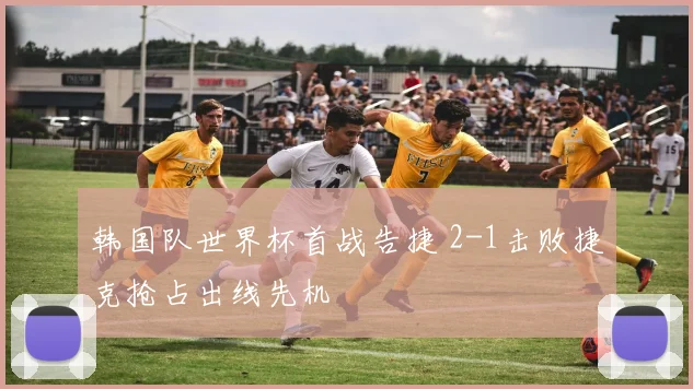 韩国队世界杯首战告捷 2-1击败捷克抢占出线先机