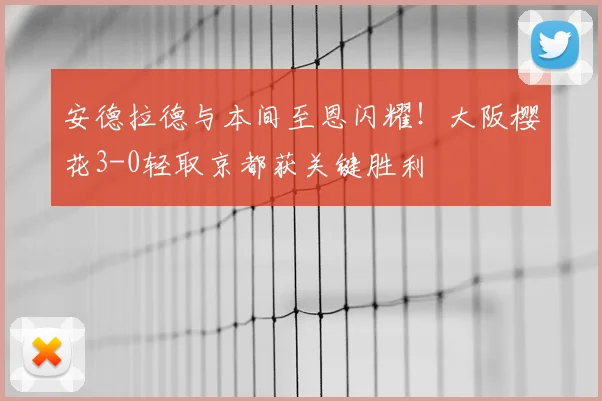 安德拉德与本间至恩闪耀！大阪樱花3-0轻取京都获关键胜利