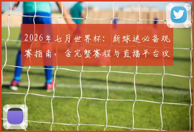 2026年七月世界杯:新球迷必备观赛指南,含完整赛程与直播平台攻略