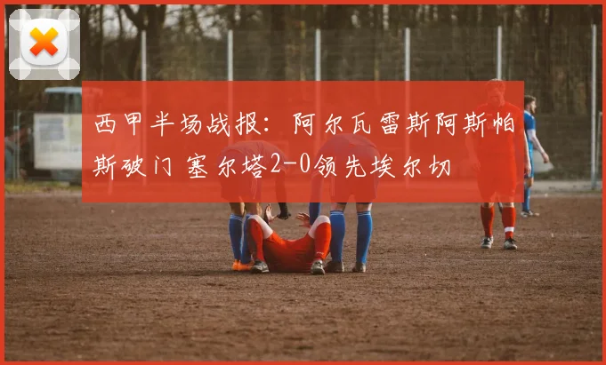 西甲半场战报:阿尔瓦雷斯阿斯帕斯破门 塞尔塔2-0领先埃尔切
