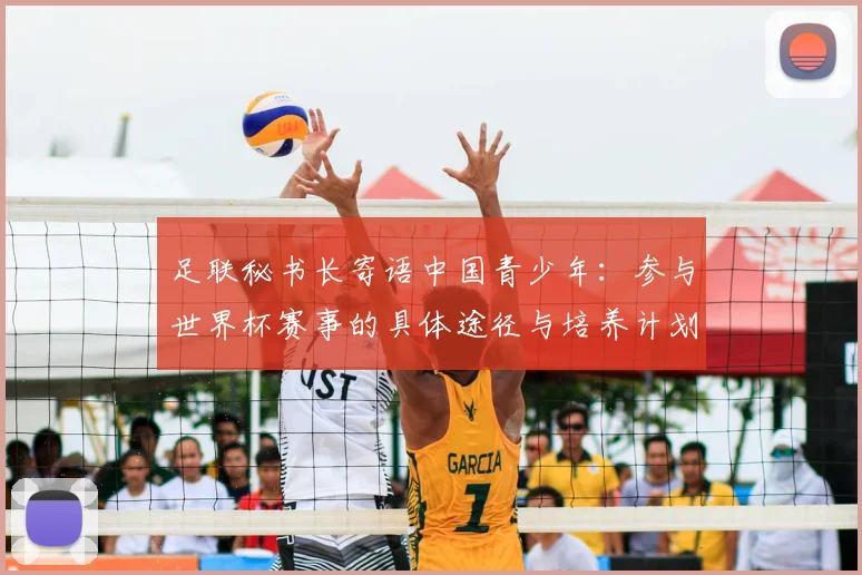 足联秘书长寄语中国青少年:参与世界杯赛事的具体途径与培养计划