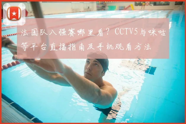 法国队八强赛哪里看？CCTV5与咪咕等平台直播指南及手机观看方法