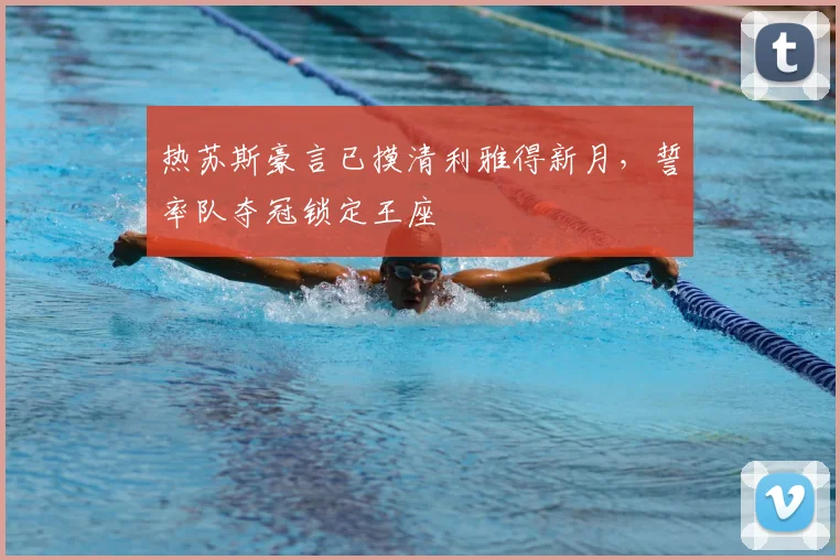 热苏斯豪言已摸清利雅得新月,誓率队夺冠锁定王座
