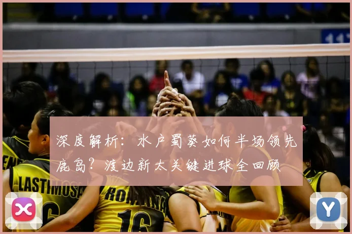 深度解析:水户蜀葵如何半场领先鹿岛?渡边新太关键进球全回顾